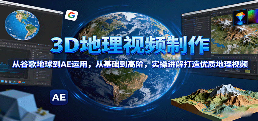 3D地理视频制作，从谷歌地球到AE运用，从基础到高阶，实操讲解打造优质地理视频-独家科技资源网