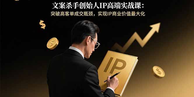 文案杀手创始人IP高端实战课：突破高客单成交瓶颈，实现IP商业价值最大化-独家科技资源网