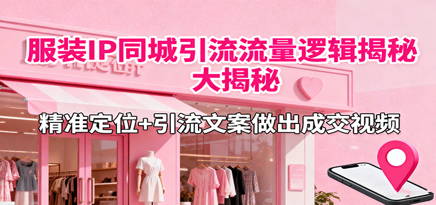 服装IP同城引流流量逻辑大揭秘，精准定位+引流文案做出成交视频-独家科技资源网