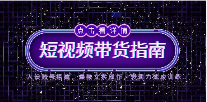 2025短视频带货指南，人设账号搭建，爆款文案创作，表现力速成训练-独家科技资源网