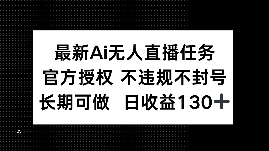 最新AI无人直播任务，官方授权 不违规不封号，长期可做，日收益130+-独家科技资源网
