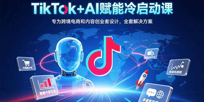 TikTok+AI赋能冷启动课：专为跨境电商和内容创业者设计，全套解决方案-独家科技资源网