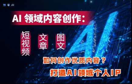 AI领域内容创作：高效创作短视频、文章、图文三大板块内容，打造AI领域个人IP-独家科技资源网