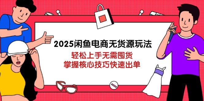 2025闲鱼电商无货源玩法：轻松上手无需囤货，掌握核心技巧快速出单-独家科技资源网