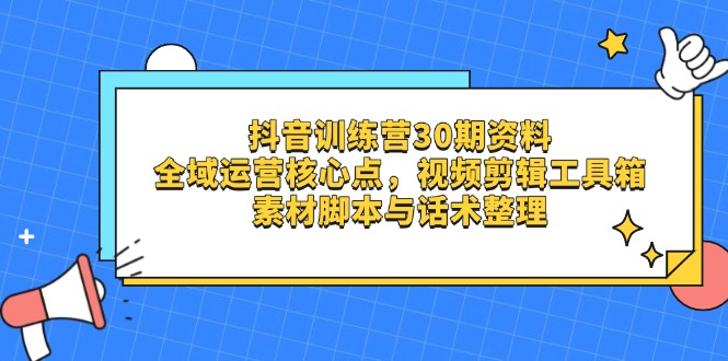 抖音训练营30期资料，全域运营核心点，视频剪辑工具箱 素材脚本与话术整理-独家科技资源网