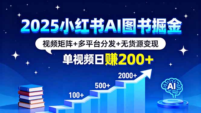 2025小红书AI图书掘金，视频矩阵+多平台分发+无货源变现，单视频日赚200+-独家科技资源网