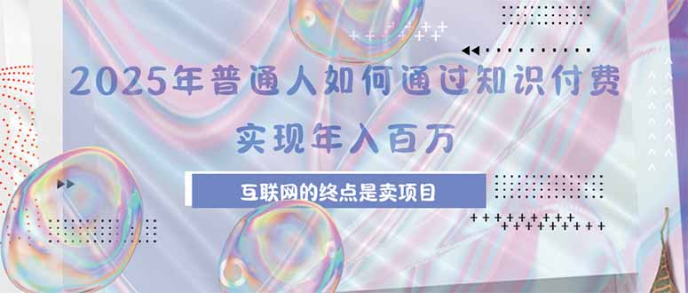 2025年普通人如何通过知识付费年薪百万，互联网的尽头是卖加盟卖项目-独家科技资源网