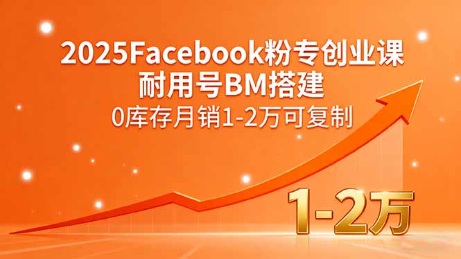 2025Facebook粉专创业课，耐用号BM搭建，0库存月销1-2万可复制-独家科技资源网